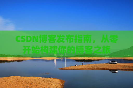 CSDN博客发布指南，从零开始构建你的博客之旅